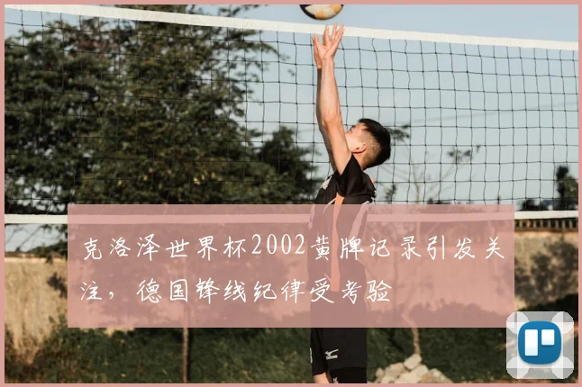 克洛泽世界杯2002黄牌记录引发关注,德国锋线纪律受考验