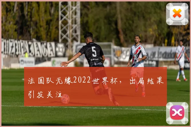 法国队无缘2022世界杯,出局结果引发关注
