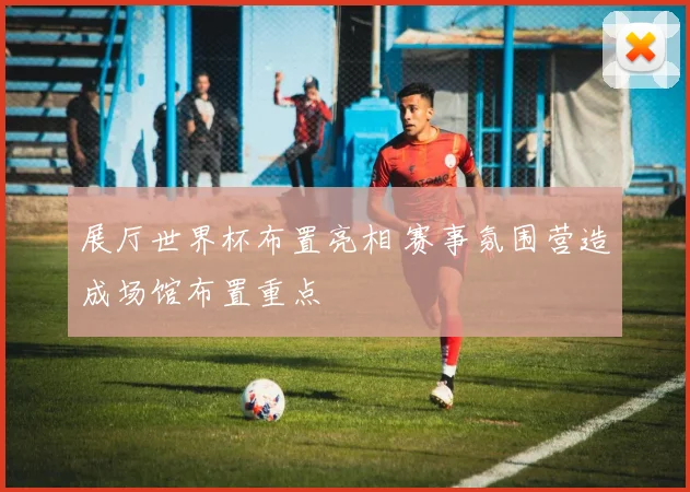 展厅世界杯布置亮相 赛事氛围营造成场馆布置重点