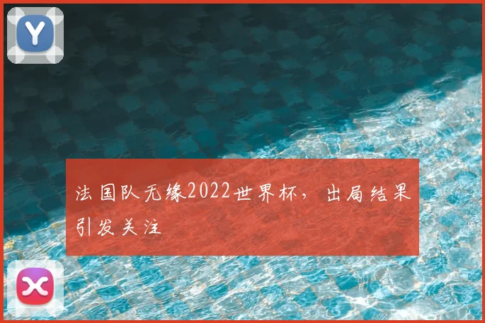 法国队无缘2022世界杯,出局结果引发关注