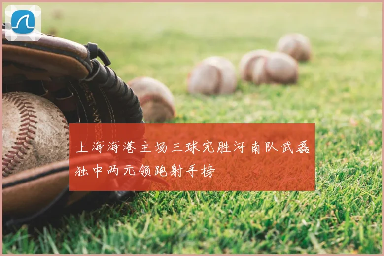 上海海港主场三球完胜河南队武磊独中两元领跑射手榜