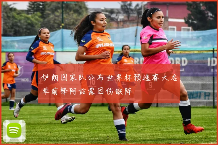伊朗国家队公布世界杯预选赛大名单前锋阿兹蒙因伤缺阵