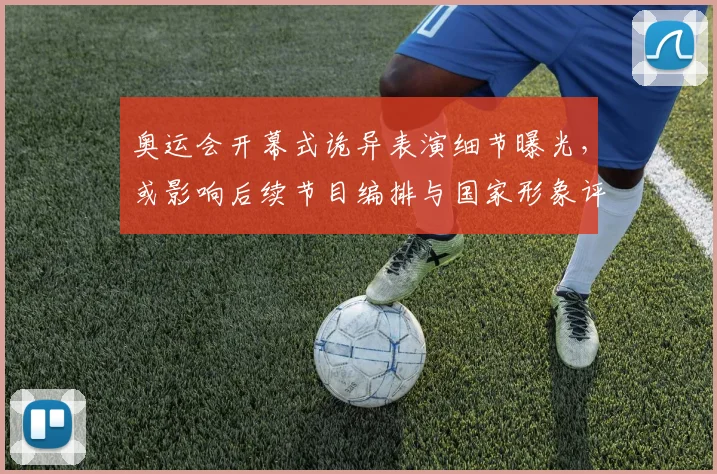 奥运会开幕式诡异表演细节曝光，或影响后续节目编排与国家形象评估