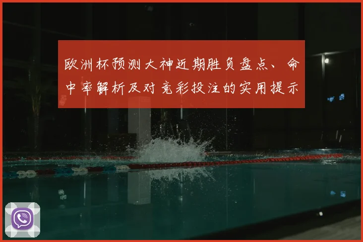 欧洲杯预测大神近期胜负盘点、命中率解析及对竞彩投注的实用提示