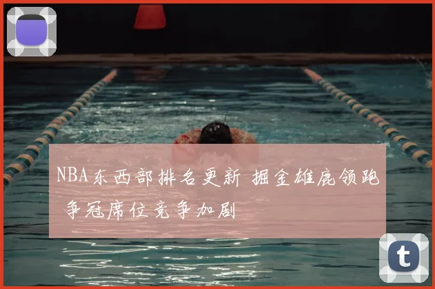 NBA东西部排名更新 掘金雄鹿领跑 争冠席位竞争加剧
