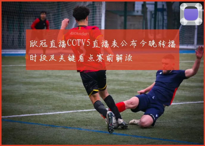 欧冠直播CCTV5直播表公布今晚转播时段及关键看点赛前解读