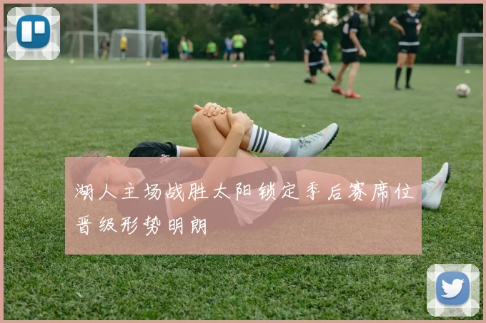 湖人主场战胜太阳锁定季后赛席位晋级形势明朗