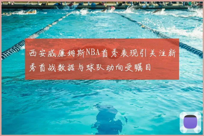 西安威廉姆斯NBA首秀表现引关注新秀首战数据与球队动向受瞩目