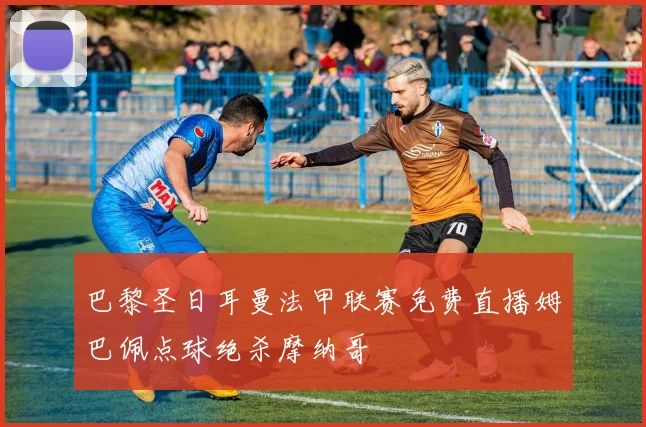 巴黎圣日耳曼法甲联赛免费直播姆巴佩点球绝杀摩纳哥