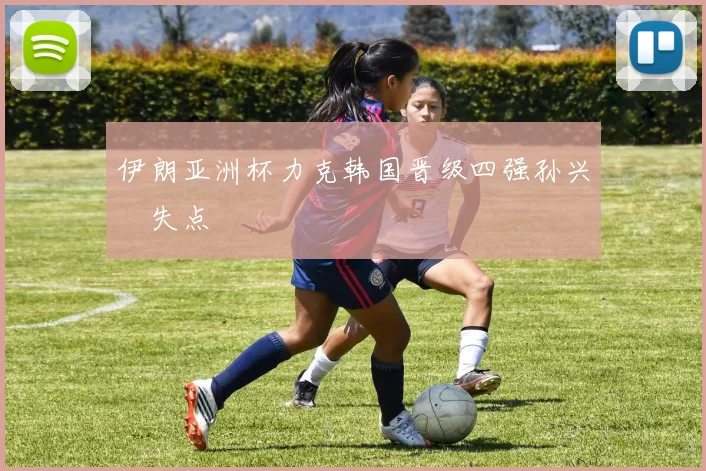 伊朗亚洲杯力克韩国晋级四强孙兴慜失点