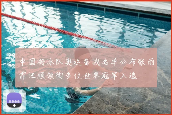 中国游泳队奥运备战名单公布张雨霏汪顺领衔多位世界冠军入选