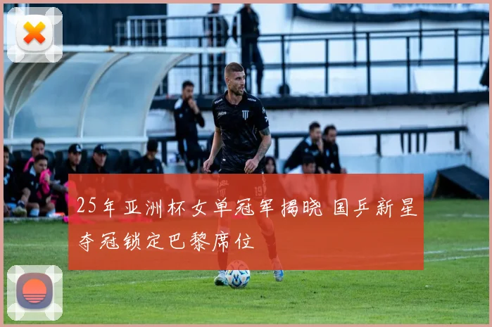 25年亚洲杯女单冠军揭晓 国乒新星夺冠锁定巴黎席位