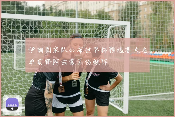 伊朗国家队公布世界杯预选赛大名单前锋阿兹蒙因伤缺阵