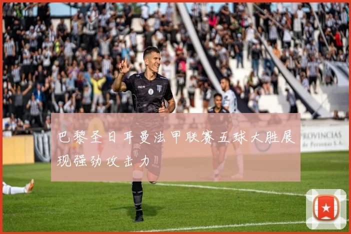 巴黎圣日耳曼法甲联赛五球大胜展现强劲攻击力