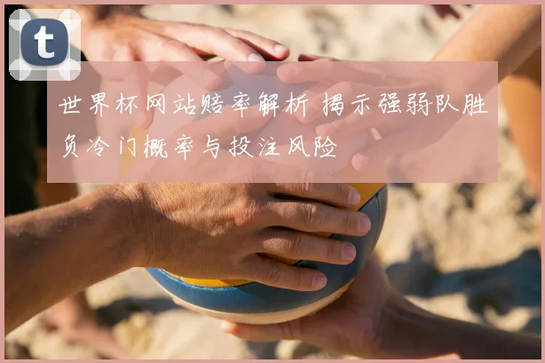 世界杯网站赔率解析 揭示强弱队胜负冷门概率与投注风险