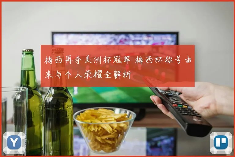 梅西再夺美洲杯冠军 梅西杯称号由来与个人荣耀全解析