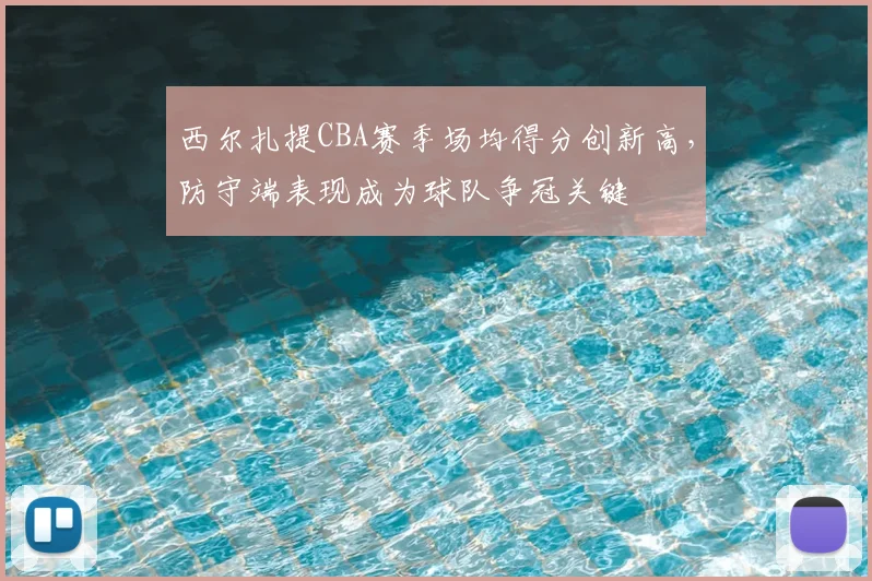 西尔扎提CBA赛季场均得分创新高，防守端表现成为球队争冠关键