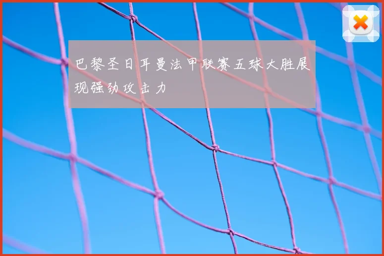 巴黎圣日耳曼法甲联赛五球大胜展现强劲攻击力