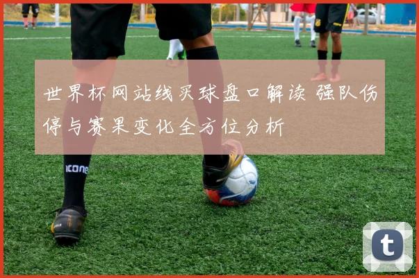 世界杯网站线买球盘口解读 强队伤停与赛果变化全方位分析