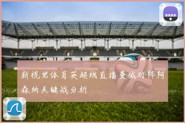 新视觉体育英超线直播曼城对阵阿森纳关键战分析