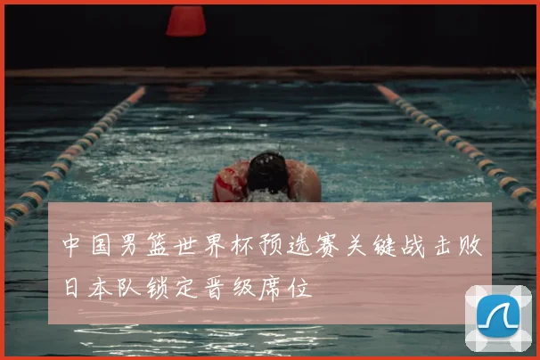 中国男篮世界杯预选赛关键战击败日本队锁定晋级席位