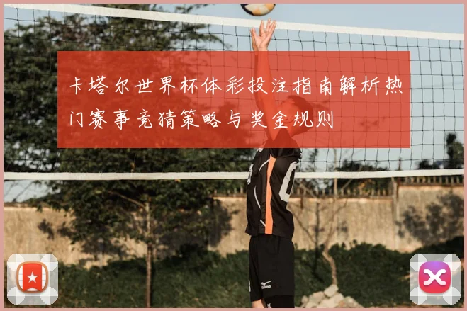 卡塔尔世界杯体彩投注指南解析热门赛事竞猜策略与奖金规则