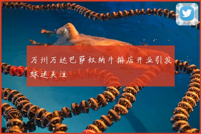 万州万达巴萨奴纳牛排店开业引发球迷关注