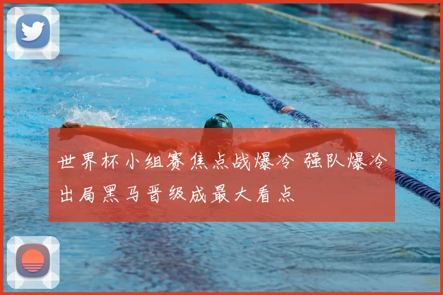 世界杯小组赛焦点战爆冷 强队爆冷出局黑马晋级成最大看点