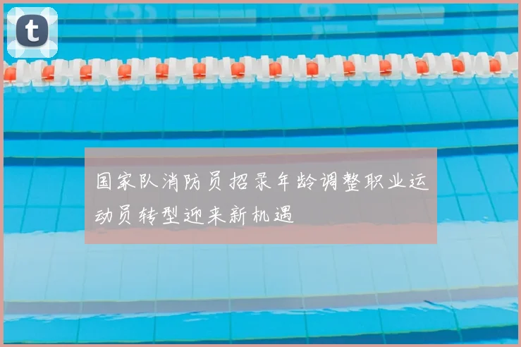 国家队消防员招录年龄调整职业运动员转型迎来新机遇