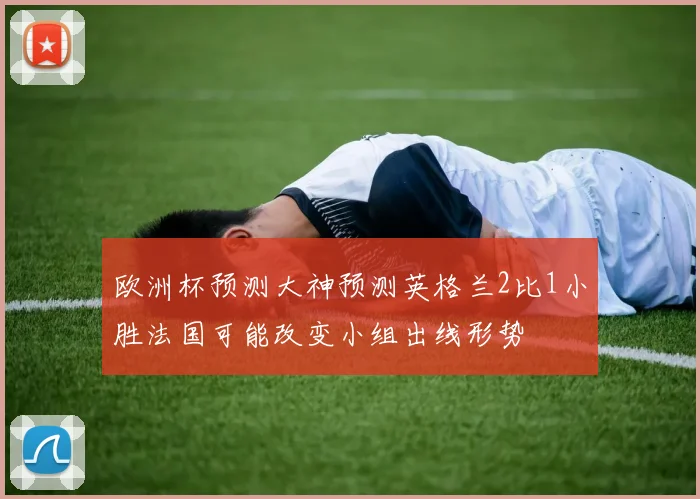 欧洲杯预测大神预测英格兰2比1小胜法国可能改变小组出线形势