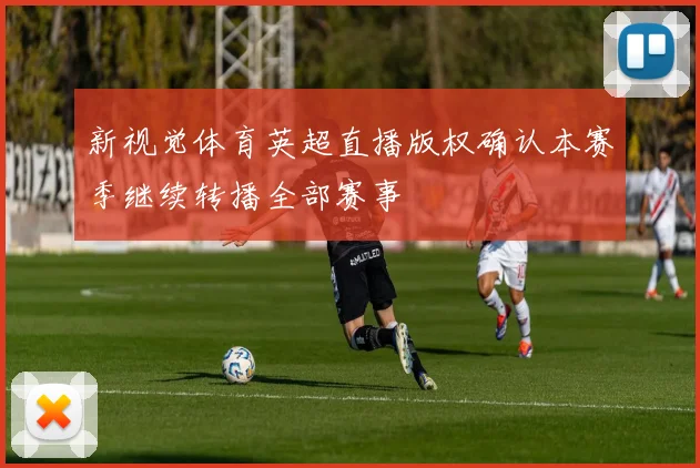 新视觉体育英超直播版权确认本赛季继续转播全部赛事