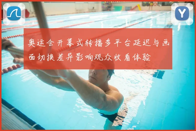 奥运会开幕式转播多平台延迟与画面切换差异影响观众收看体验