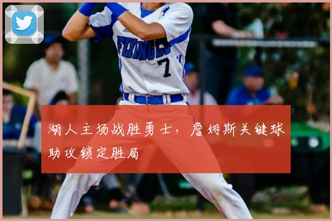 湖人主场战胜勇士，詹姆斯关键球助攻锁定胜局