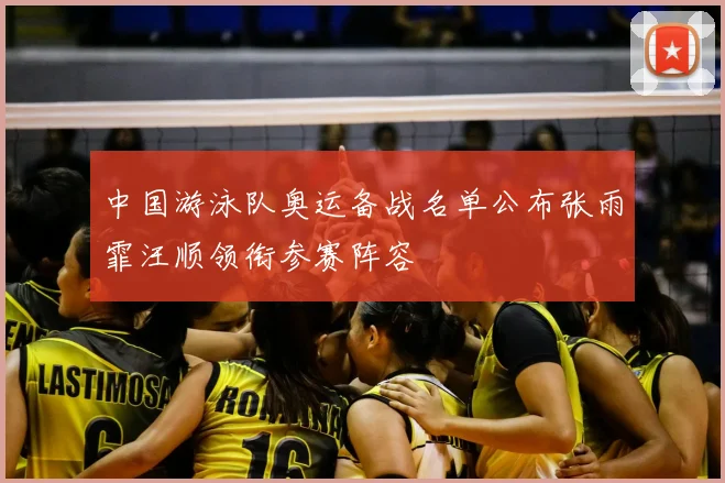 中国游泳队奥运备战名单公布张雨霏汪顺领衔参赛阵容