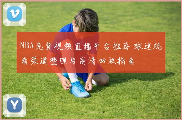 NBA免费视频直播平台推荐 球迷观看渠道整理与高清回放指南