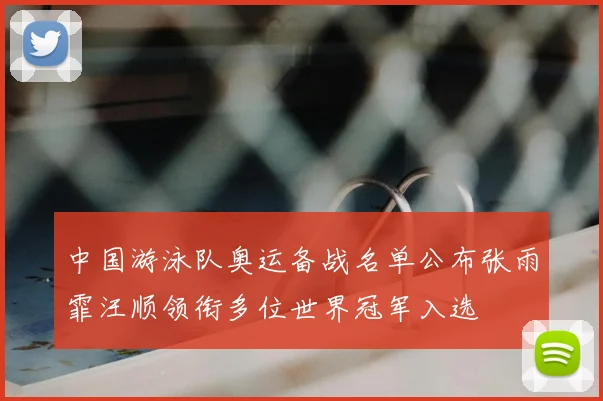 中国游泳队奥运备战名单公布张雨霏汪顺领衔多位世界冠军入选