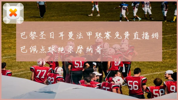 巴黎圣日耳曼法甲联赛免费直播姆巴佩点球绝杀摩纳哥