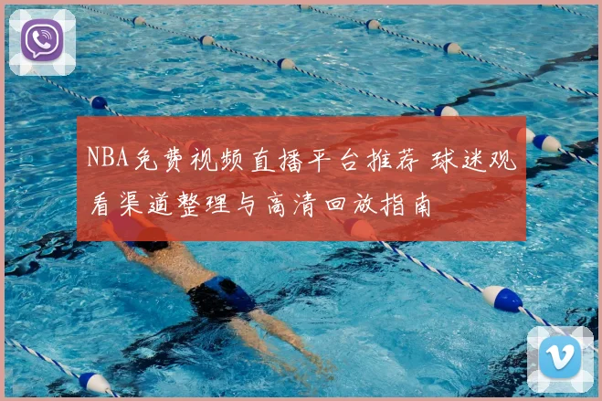 NBA免费视频直播平台推荐 球迷观看渠道整理与高清回放指南