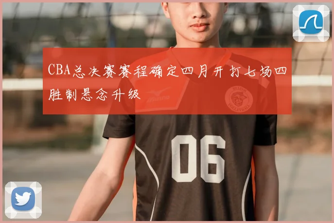 CBA总决赛赛程确定四月开打七场四胜制悬念升级