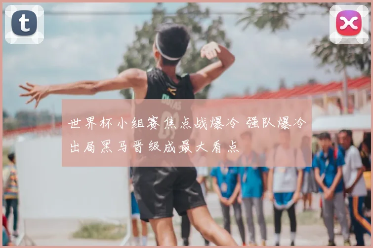 世界杯小组赛焦点战爆冷 强队爆冷出局黑马晋级成最大看点