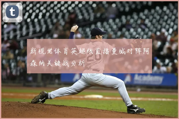 新视觉体育英超线直播曼城对阵阿森纳关键战分析