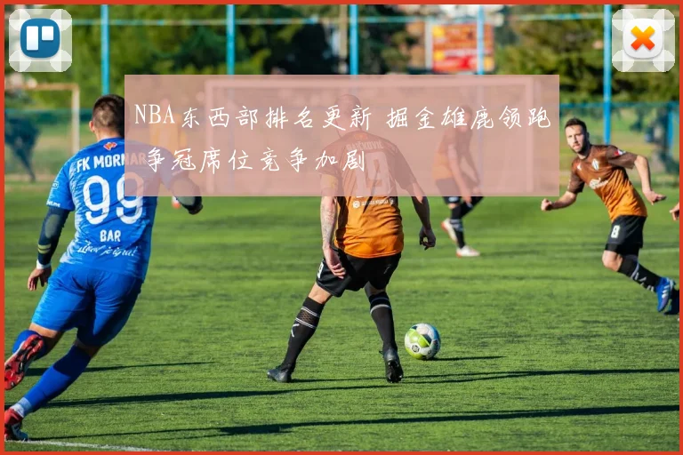 NBA东西部排名更新 掘金雄鹿领跑 争冠席位竞争加剧