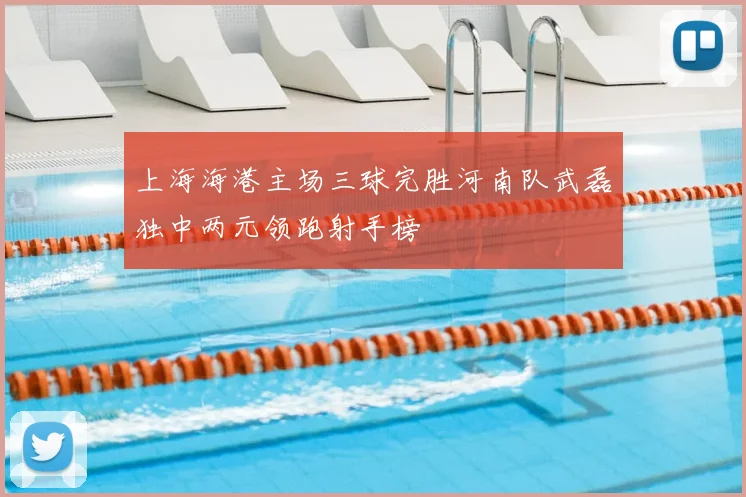 上海海港主场三球完胜河南队武磊独中两元领跑射手榜